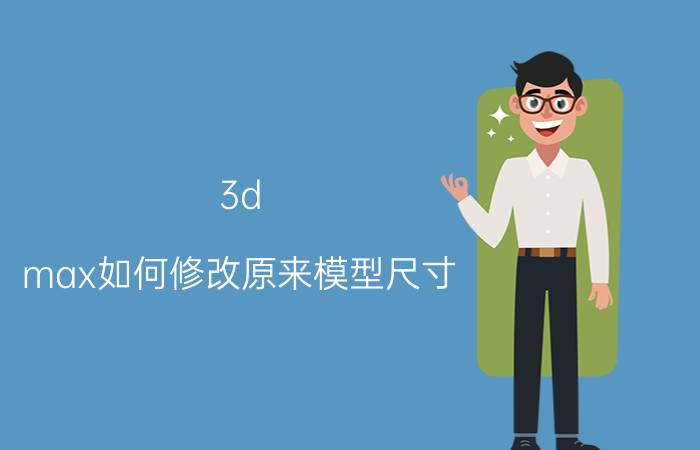 3d max如何修改原来模型尺寸 3dmax版本太高怎样转成2009版的？